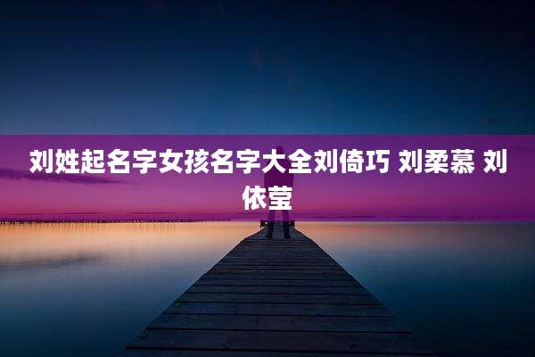 刘姓起名字女孩名字大全刘倚巧 刘柔慕 刘依莹