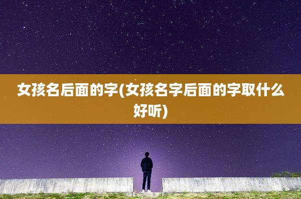 女孩名后面的字(女孩名字后面的字取什么好听)