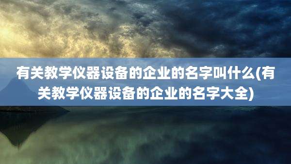有关教学仪器设备的企业的名字叫什么(有关教学仪器设备的企业的名字大全)