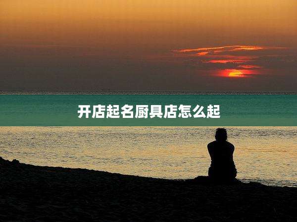 开店起名厨具店怎么起