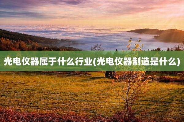 光电仪器属于什么行业(光电仪器制造是什么)
