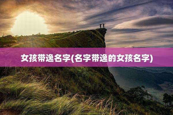 女孩带逸名字(名字带逸的女孩名字)