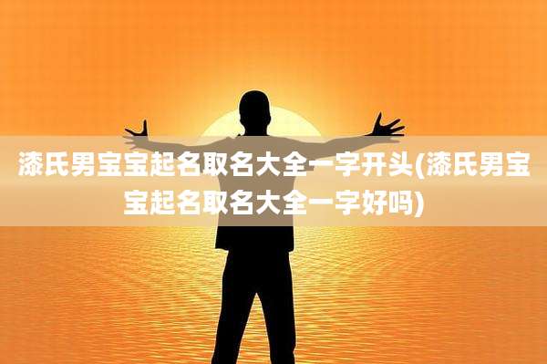 漆氏男宝宝起名取名大全一字开头(漆氏男宝宝起名取名大全一字好吗)