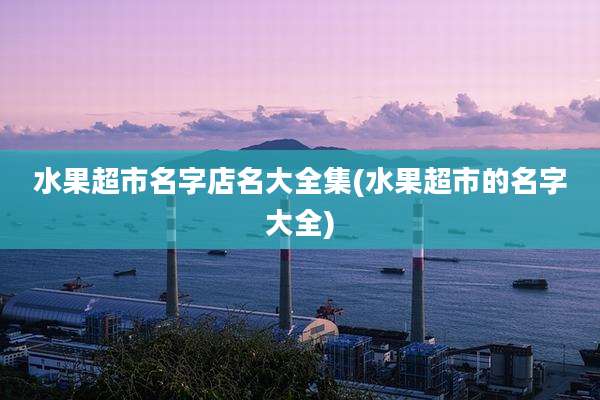 水果超市名字店名大全集(水果超市的名字大全)