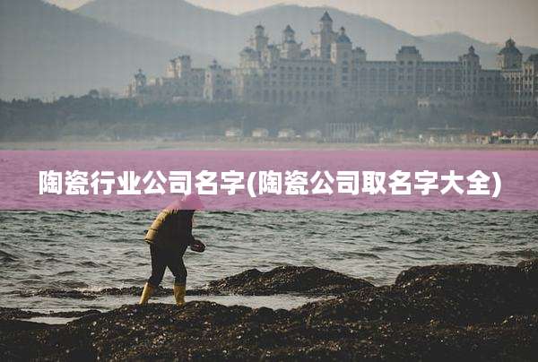 陶瓷行业公司名字(陶瓷公司取名字大全)