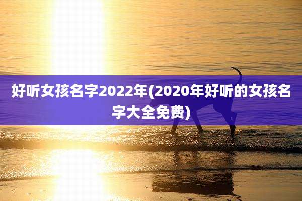 好听女孩名字2022年(2020年好听的女孩名字大全免费)