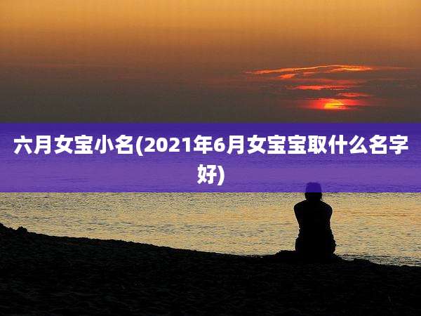 六月女宝小名(2021年6月女宝宝取什么名字好)