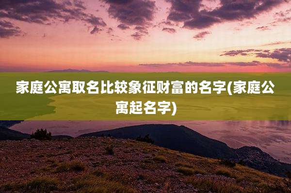 家庭公寓取名比较象征财富的名字(家庭公寓起名字)