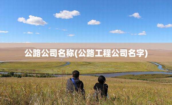 公路公司名称(公路工程公司名字)