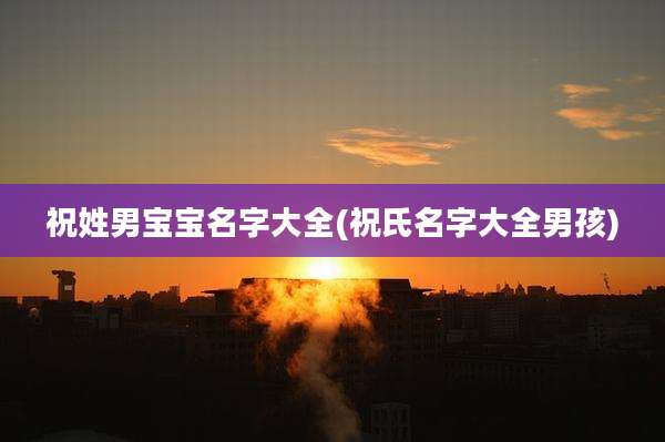祝姓男宝宝名字大全(祝氏名字大全男孩)