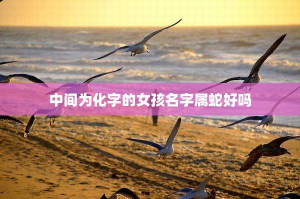 中间为化字的女孩名字属蛇好吗
