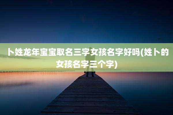 卜姓龙年宝宝取名三字女孩名字好吗(姓卜的女孩名字三个字)