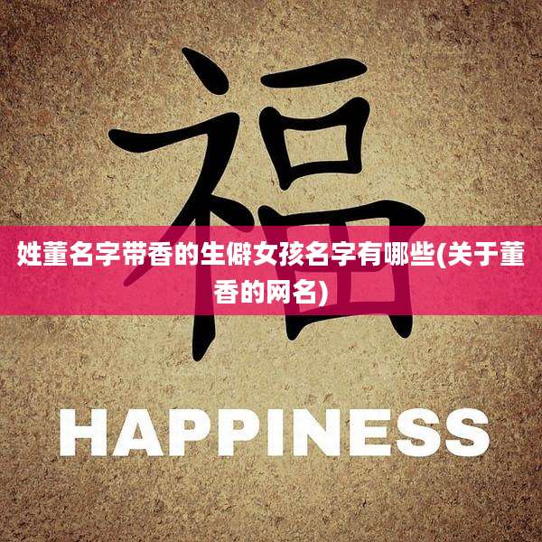 姓董名字带香的生僻女孩名字有哪些(关于董香的网名)