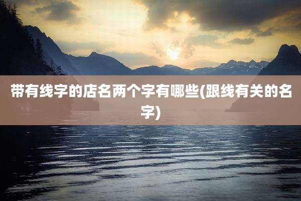 带有线字的店名两个字有哪些(跟线有关的名字)