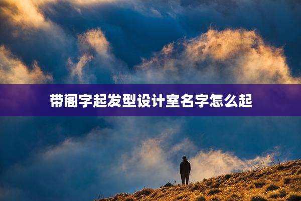 带阁字起发型设计室名字怎么起