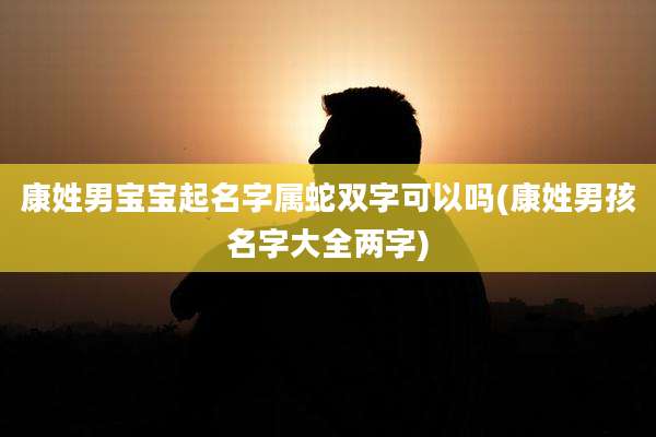 康姓男宝宝起名字属蛇双字可以吗(康姓男孩名字大全两字)