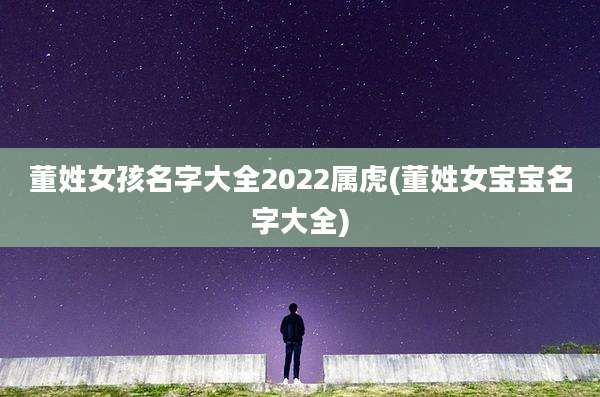 董姓女孩名字大全2022属虎(董姓女宝宝名字大全)