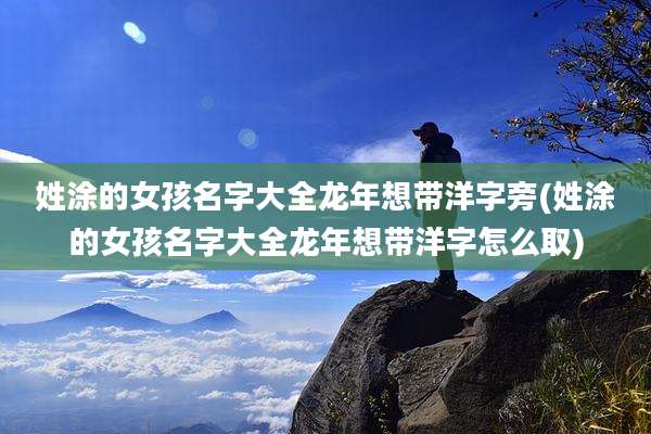 姓涂的女孩名字大全龙年想带洋字旁(姓涂的女孩名字大全龙年想带洋字怎么取)