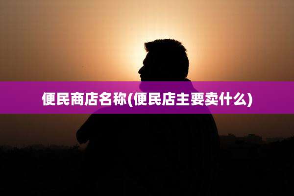 便民商店名称(便民店主要卖什么)
