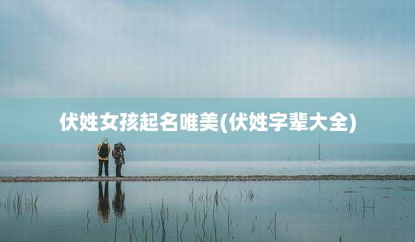 伏姓女孩起名唯美(伏姓字辈大全)