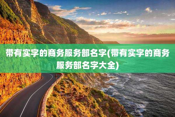 带有实字的商务服务部名字(带有实字的商务服务部名字大全)