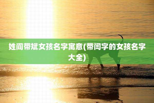 姓阎带斌女孩名字寓意(带闫字的女孩名字大全)