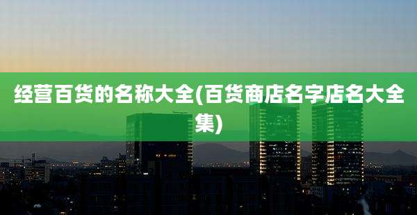 经营百货的名称大全(百货商店名字店名大全集)