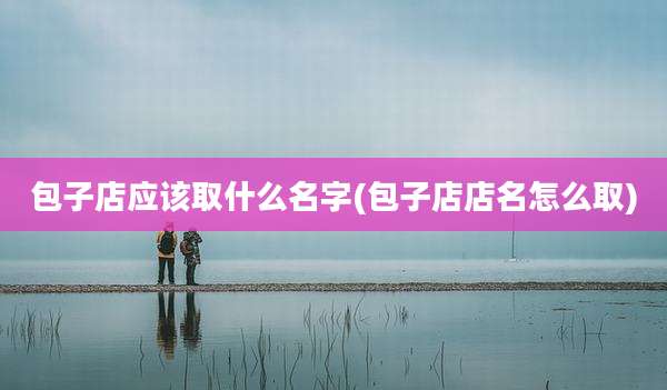 包子店应该取什么名字(包子店店名怎么取)