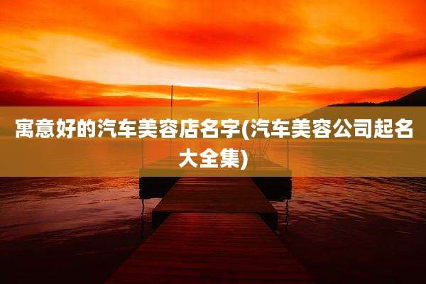 寓意好的汽车美容店名字(汽车美容公司起名大全集)