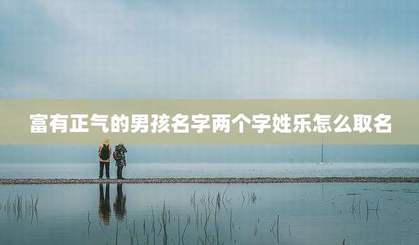 富有正气的男孩名字两个字姓乐怎么取名