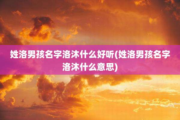 姓洛男孩名字洛沐什么好听(姓洛男孩名字洛沐什么意思)