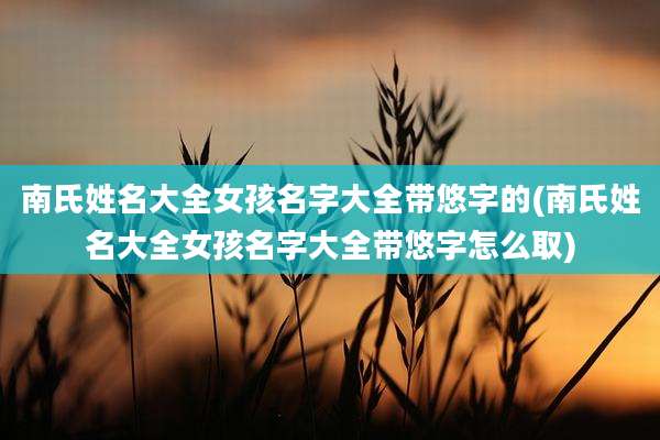 南氏姓名大全女孩名字大全带悠字的(南氏姓名大全女孩名字大全带悠字怎么取)