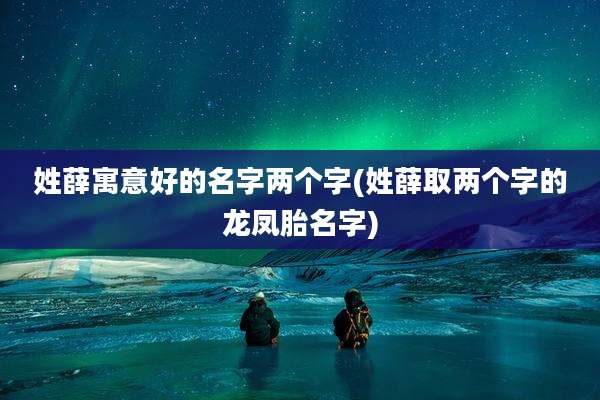 姓薛寓意好的名字两个字(姓薛取两个字的龙凤胎名字)