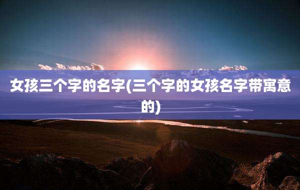 女孩三个字的名字(三个字的女孩名字带寓意的)