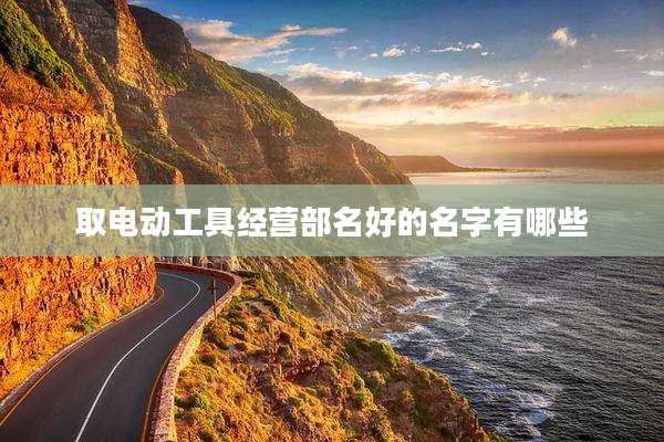 取电动工具经营部名好的名字有哪些