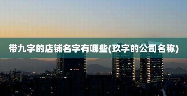 带九字的店铺名字有哪些(玖字的公司名称)