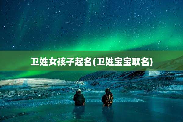 卫姓女孩子起名(卫姓宝宝取名)