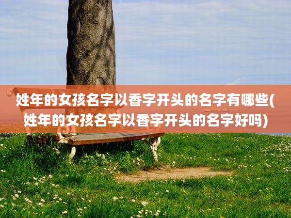 姓年的女孩名字以香字开头的名字有哪些(姓年的女孩名字以香字开头的名字好吗)