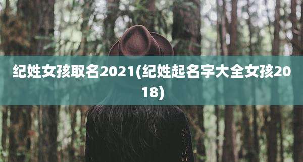 纪姓女孩取名2021(纪姓起名字大全女孩2018)