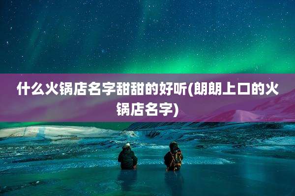 什么火锅店名字甜甜的好听(朗朗上口的火锅店名字)