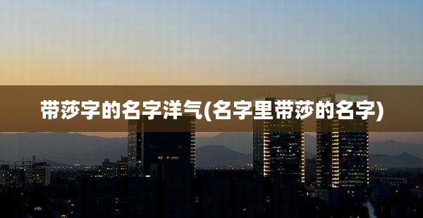 带莎字的名字洋气(名字里带莎的名字)