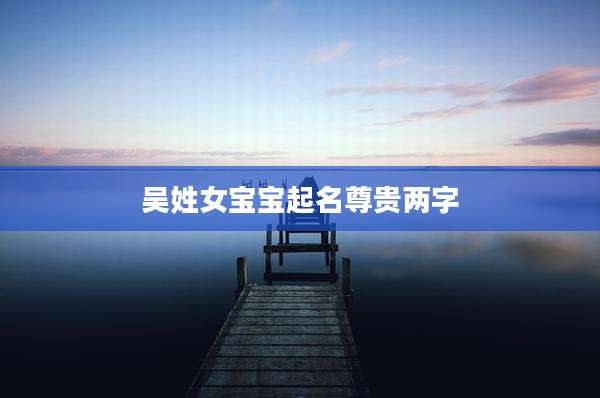 吴姓女宝宝起名尊贵两字