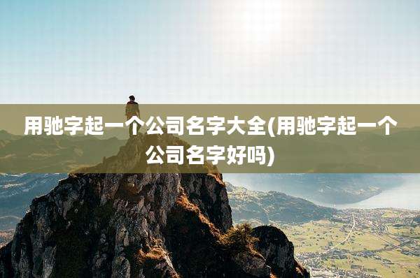用驰字起一个公司名字大全(用驰字起一个公司名字好吗)
