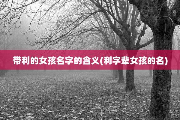 带利的女孩名字的含义(利字辈女孩的名)