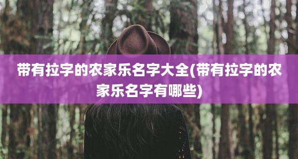 带有拉字的农家乐名字大全(带有拉字的农家乐名字有哪些)