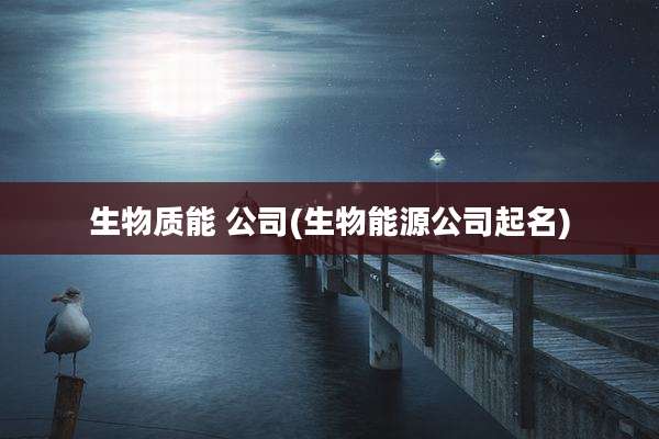 生物质能 公司(生物能源公司起名)