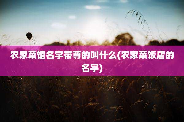 农家菜馆名字带尊的叫什么(农家菜饭店的名字)