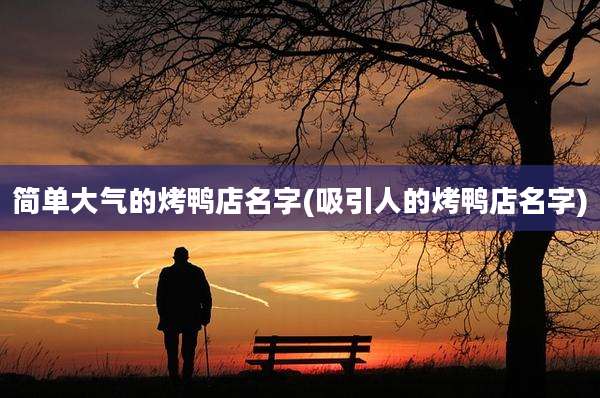 简单大气的烤鸭店名字(吸引人的烤鸭店名字)