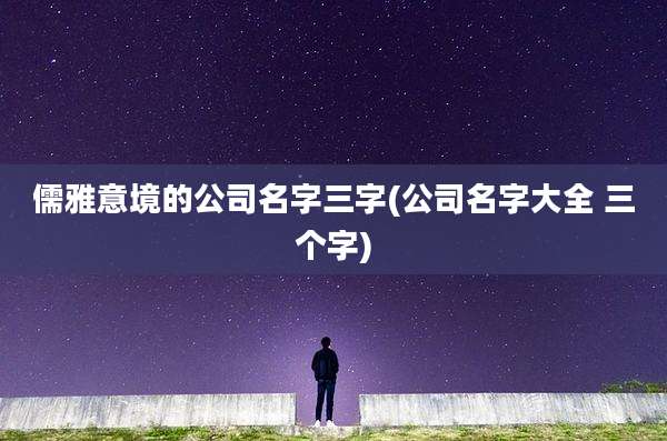 儒雅意境的公司名字三字(公司名字大全 三个字)