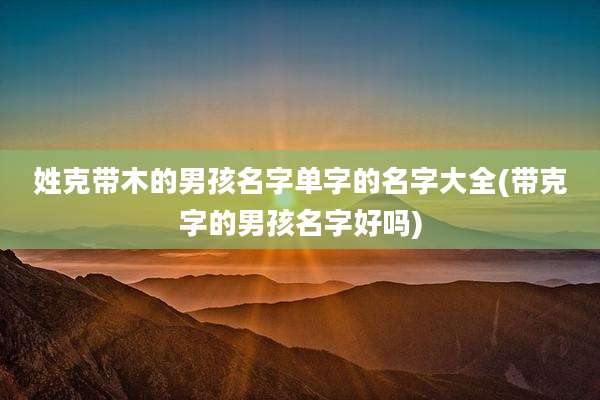 姓克带木的男孩名字单字的名字大全(带克字的男孩名字好吗)